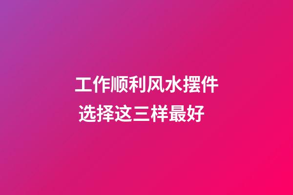 工作顺利风水摆件 选择这三样最好